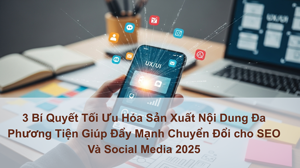 3 Bí Quyết Tối Ưu Hóa Sản Xuất Nội Dung Đa Phương Tiện Giúp Đẩy Mạnh Chuyển Đổi cho SEO Và Social Media 2025