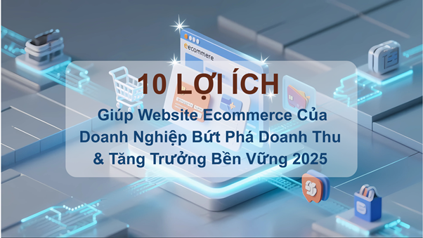 10 Lợi Ích Vàng Giúp Website Ecommerce Của Doanh Nghiệp Bứt Phá Doanh Thu & Tăng Trưởng Bền Vững 2025