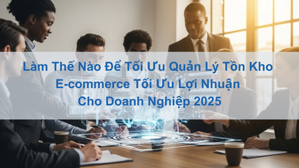 Làm Thế Nào Để Tối Ưu Quản Lý Tồn Kho E-commerce Tối Ưu Lợi Nhuận Cho Doanh Nghiệp 2025